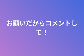 お願いだからコメントして！