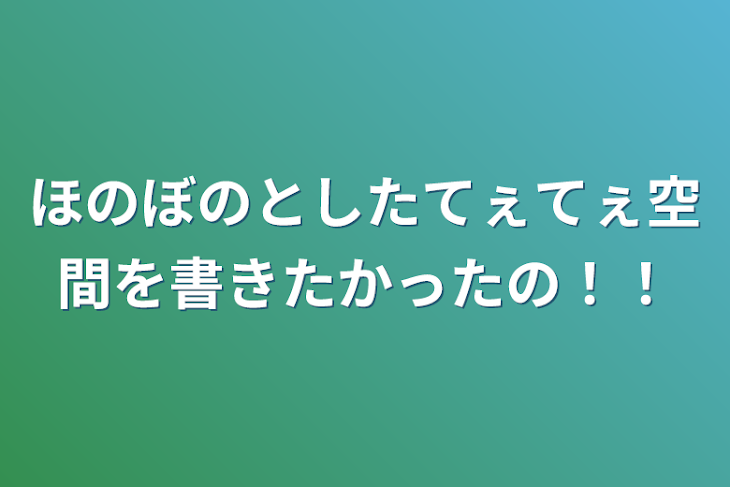 「ほのぼのとしたてぇてぇ空間を書きたかったの！！」のメインビジュアル