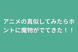 アニメの真似してみたらホントに魔物がでてきた！！