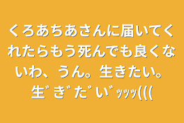 くろあちあさんに届いてくれたらもう死んでも良くないわ、うん。生きたい。生ﾞきﾞたﾞいﾞｯｯｯ(((