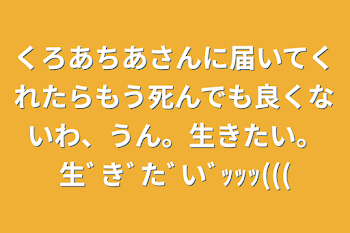 くろあちあさんに届いてくれたらもう死んでも良くないわ、うん。生きたい。生ﾞきﾞたﾞいﾞｯｯｯ(((