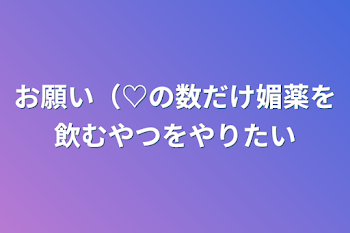 「お願い（♡の数だけ媚薬を飲むやつをやりたい」のメインビジュアル