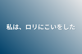 私は、ロリに恋をした