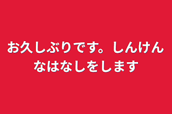 お久しぶりです。真剣な話をします