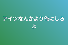 アイツなんかより俺にしろよ