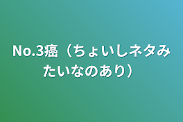 No.3癌（ちょいしネタみたいなのあり）