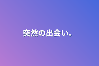 突然の出会い。