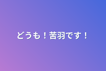 どうも！苦羽です！