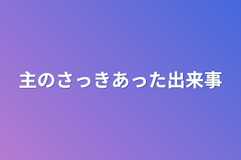 主のさっきあった出来事