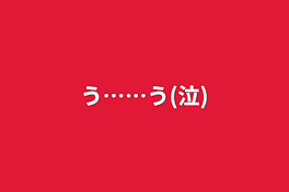 う……う(泣)