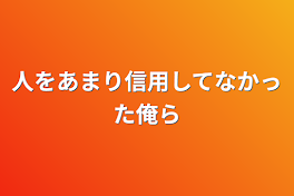 人をあまり信用してなかった俺ら