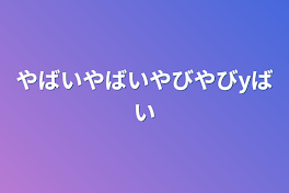 やばいやばいやびやびyばい