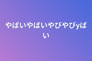 「やばいやばいやびやびyばい」のメインビジュアル