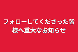 フォローしてくださった皆様へ重大なお知らせ