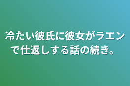 冷たい彼氏に彼女がラエンで仕返しする話の続き。