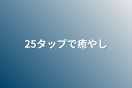 25タップで癒やし