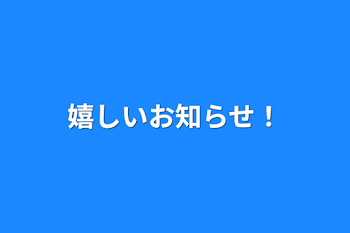 嬉しいお知らせ！