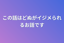 この話はどぬがイジメられるお話です