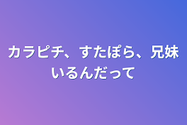 カラピチ、すたぽら、兄妹いるんだって