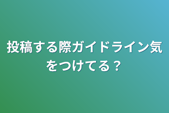 投稿する際ガイドライン気をつけてる？