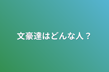 文豪達はどんな人？