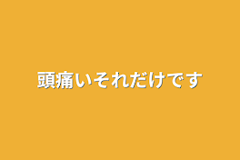 頭痛いそれだけです