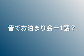 皆でお泊まり会ー1話？