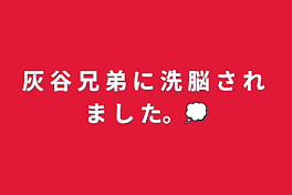 灰 谷 兄 弟 に 洗 脳 さ れ ま し た。💭