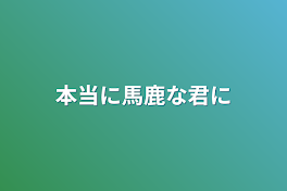 本当に馬鹿な君に