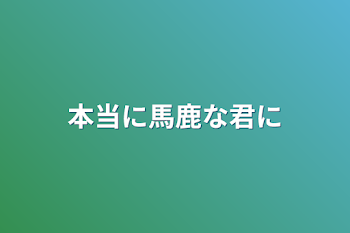 本当に馬鹿な君に