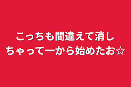 こっちも間違えて消しちゃって一から始めたお☆