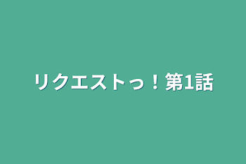 リクエストっ！第1話