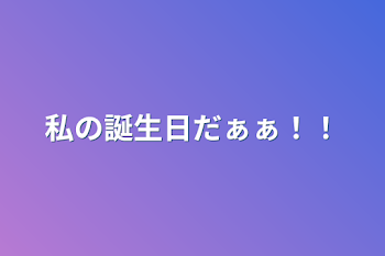 私の誕生日だぁぁ！！