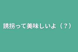 誘拐って美味しいよ（？）