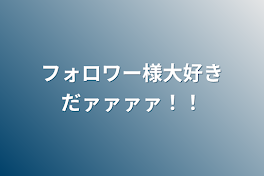 フォロワー様大好きだァァァァ！！