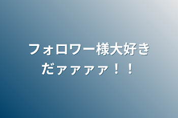 フォロワー様大好きだァァァァ！！