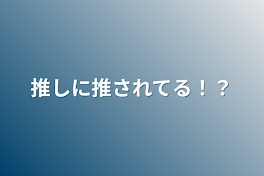 推しに推されてる！？