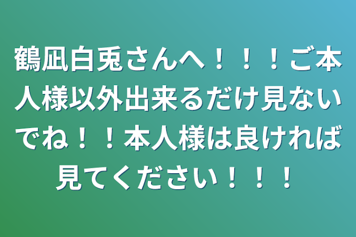 「鶴凪白兎さんへ！！！ご本人様以外出来るだけ見ないでね！！本人様は良ければ見てください！！！」のメインビジュアル