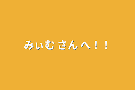 みぃむ さん へ！！