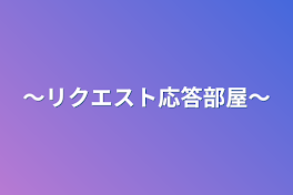 〜リクエスト応答部屋〜