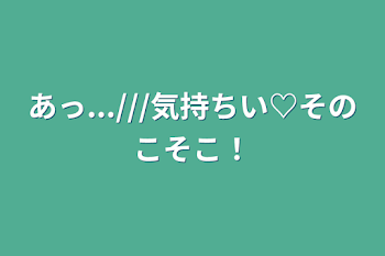 「あっ...///気持ちい♡そのこそこ！」のメインビジュアル