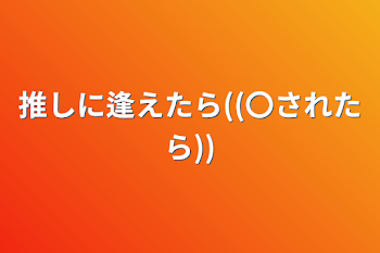 推しに逢えたら((〇されたら))