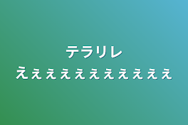 テラリレえぇぇぇぇぇぇぇぇぇぇ