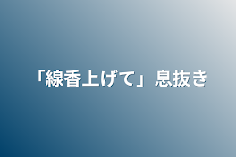 「線香上げて」息抜き