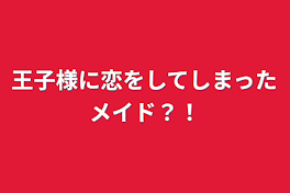 王子様に恋をしてしまったメイド？！