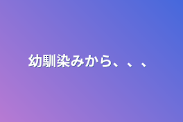 幼馴染みから、、、