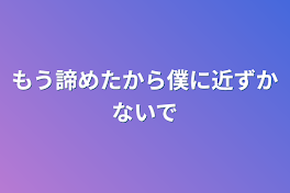 もう諦めたから僕に近ずかないで