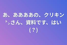 あ、ああああの、クリキン㌧さん、資料です、はい(？)