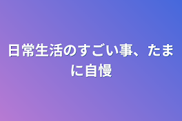 日常生活のすごい事、たまに自慢