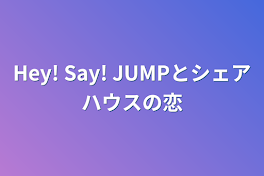 Hey! Say! JUMPとシェアハウスの恋